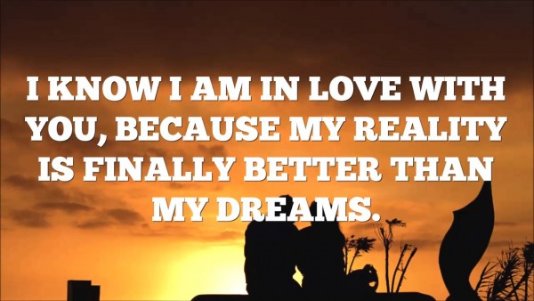 I know I am in love with you because my reality is finally better than ...